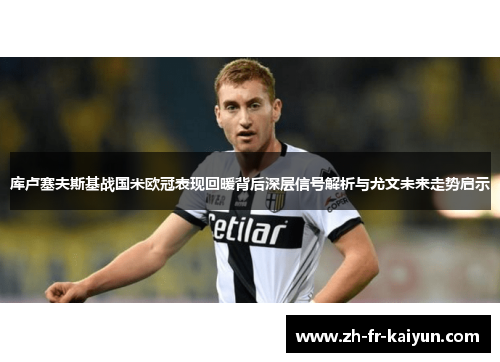 库卢塞夫斯基战国米欧冠表现回暖背后深层信号解析与尤文未来走势启示