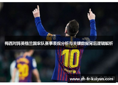 梅西对阵英格兰国家队赛事表现分析与关键数据背后逻辑解析