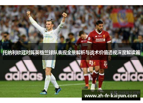 托纳利欧冠对阵英格兰球队表现全景解析与战术价值透视深度解读篇