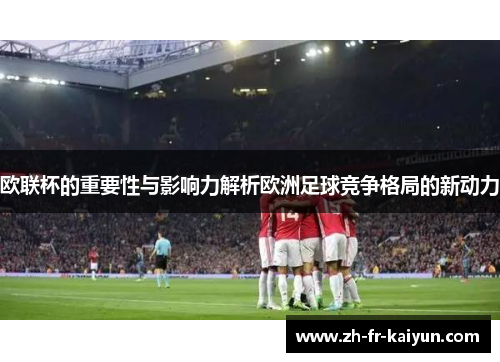 欧联杯的重要性与影响力解析欧洲足球竞争格局的新动力