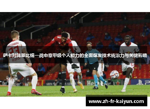 萨卡对阵莱比锡一战中意甲级个人能力的全面爆发技术统治力与关键影响