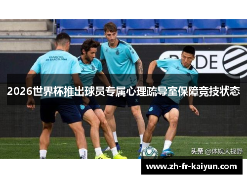 2026世界杯推出球员专属心理疏导室保障竞技状态