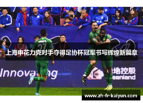 上海申花力克对手夺得足协杯冠军书写辉煌新篇章 上海申花力克对手夺得足协杯冠军书写辉煌新篇章