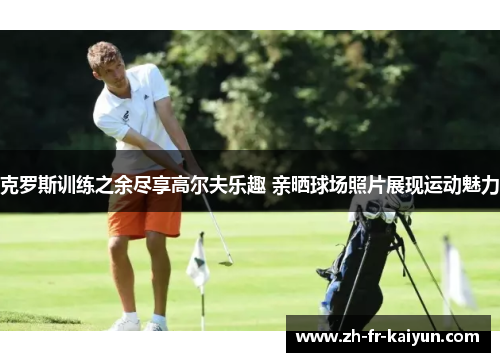 克罗斯训练之余尽享高尔夫乐趣 亲晒球场照片展现运动魅力
