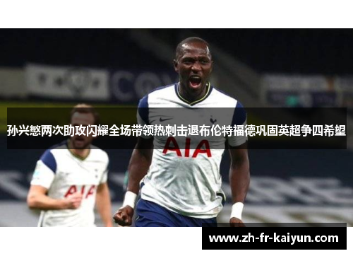 孙兴慜两次助攻闪耀全场带领热刺击退布伦特福德巩固英超争四希望