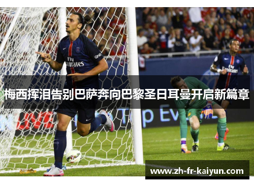 梅西挥泪告别巴萨奔向巴黎圣日耳曼开启新篇章