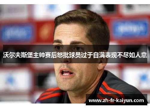 沃尔夫斯堡主帅赛后怒批球员过于自满表现不尽如人意