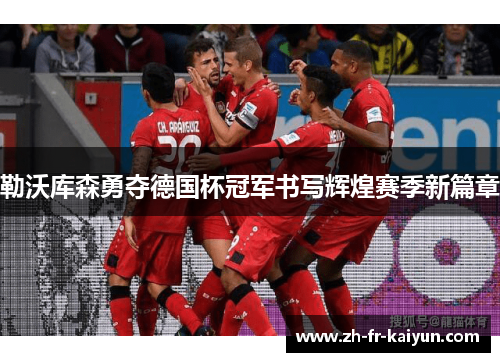 勒沃库森勇夺德国杯冠军书写辉煌赛季新篇章