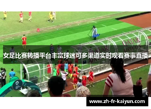 女足比赛转播平台丰富球迷可多渠道实时观看赛事直播 女足比赛转播平台丰富球迷可多渠道实时观看赛事直播