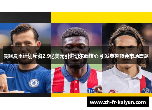 曼联夏季计划斥资2.9亿美元引进切尔西核心 引发英超转会市场震荡