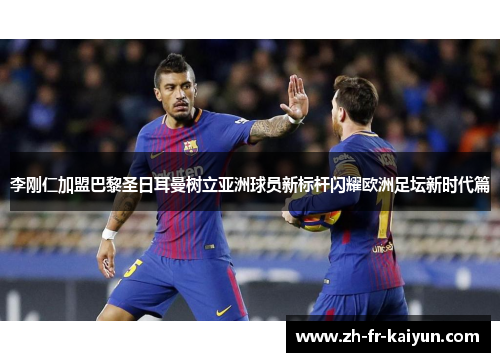 李刚仁加盟巴黎圣日耳曼树立亚洲球员新标杆闪耀欧洲足坛新时代篇