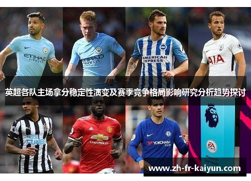 英超各队主场拿分稳定性演变及赛季竞争格局影响研究分析趋势探讨
