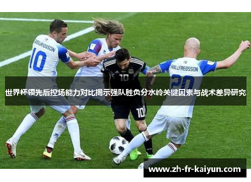 世界杯领先后控场能力对比揭示强队胜负分水岭关键因素与战术差异研究