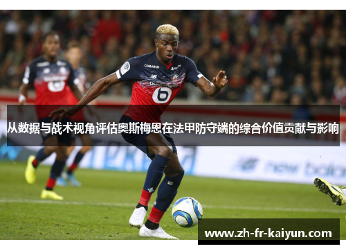 从数据与战术视角评估奥斯梅恩在法甲防守端的综合价值贡献与影响