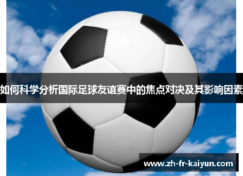 如何科学分析国际足球友谊赛中的焦点对决及其影响因素 如何科学分析国际足球友谊赛中的焦点对决及其影响因素