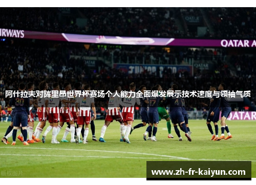 阿什拉夫对阵里昂世界杯赛场个人能力全面爆发展示技术速度与领袖气质 阿什拉夫对阵里昂世界杯赛场个人能力全面爆发展示技术速度与领袖气质