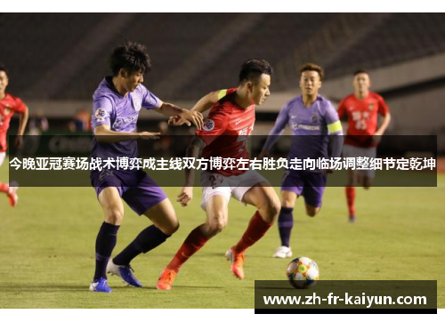今晚亚冠赛场战术博弈成主线双方博弈左右胜负走向临场调整细节定乾坤 今晚亚冠赛场战术博弈成主线双方博弈左右胜负走向临场调整细节定乾坤