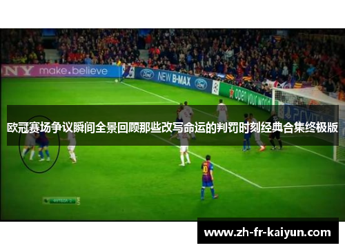 欧冠赛场争议瞬间全景回顾那些改写命运的判罚时刻经典合集终极版