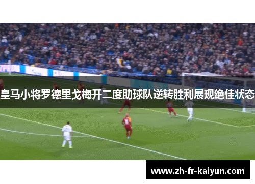 皇马小将罗德里戈梅开二度助球队逆转胜利展现绝佳状态