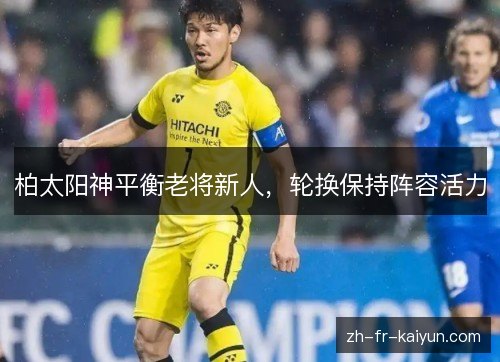 柏太阳神平衡老将新人,轮换保持阵容活力 柏太阳神平衡老将新人,轮换保持阵容活力