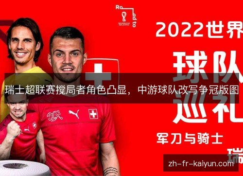 瑞士超联赛搅局者角色凸显,中游球队改写争冠版图 瑞士超联赛搅局者角色凸显,中游球队改写争冠版图