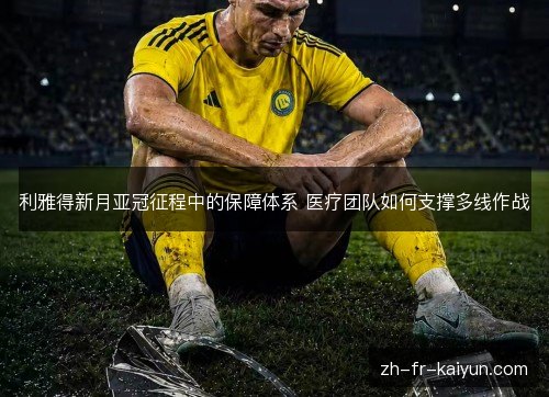 利雅得新月亚冠征程中的保障体系 医疗团队如何支撑多线作战 利雅得新月亚冠征程中的保障体系 医疗团队如何支撑多线作战