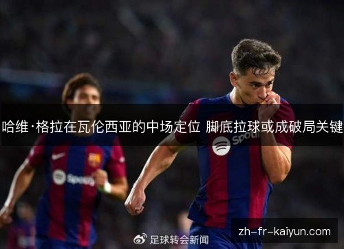 哈维·格拉在瓦伦西亚的中场定位 脚底拉球或成破局关键 哈维·格拉在瓦伦西亚的中场定位 脚底拉球或成破局关键
